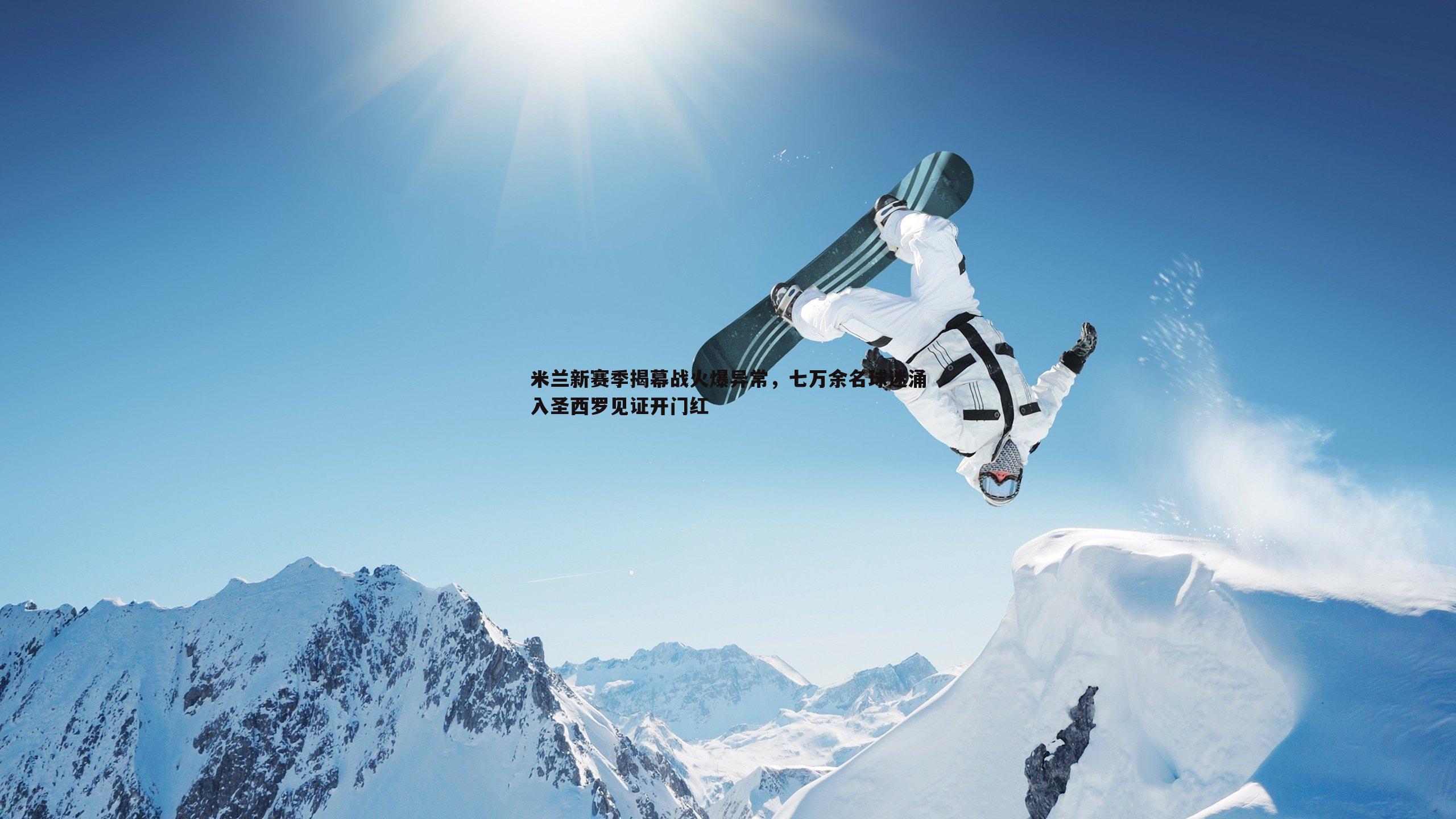 球探体育-米兰新赛季揭幕战火爆异常，七万余名球迷涌入圣西罗见证开门红