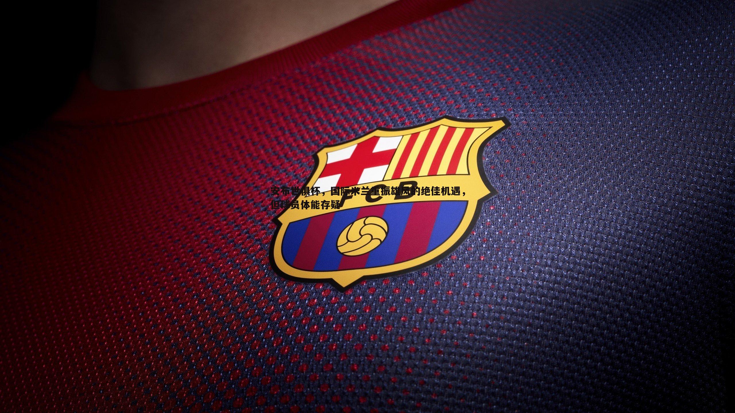 球探体育-安布世俱杯，国际米兰重振雄风的绝佳机遇，但球员体能存疑