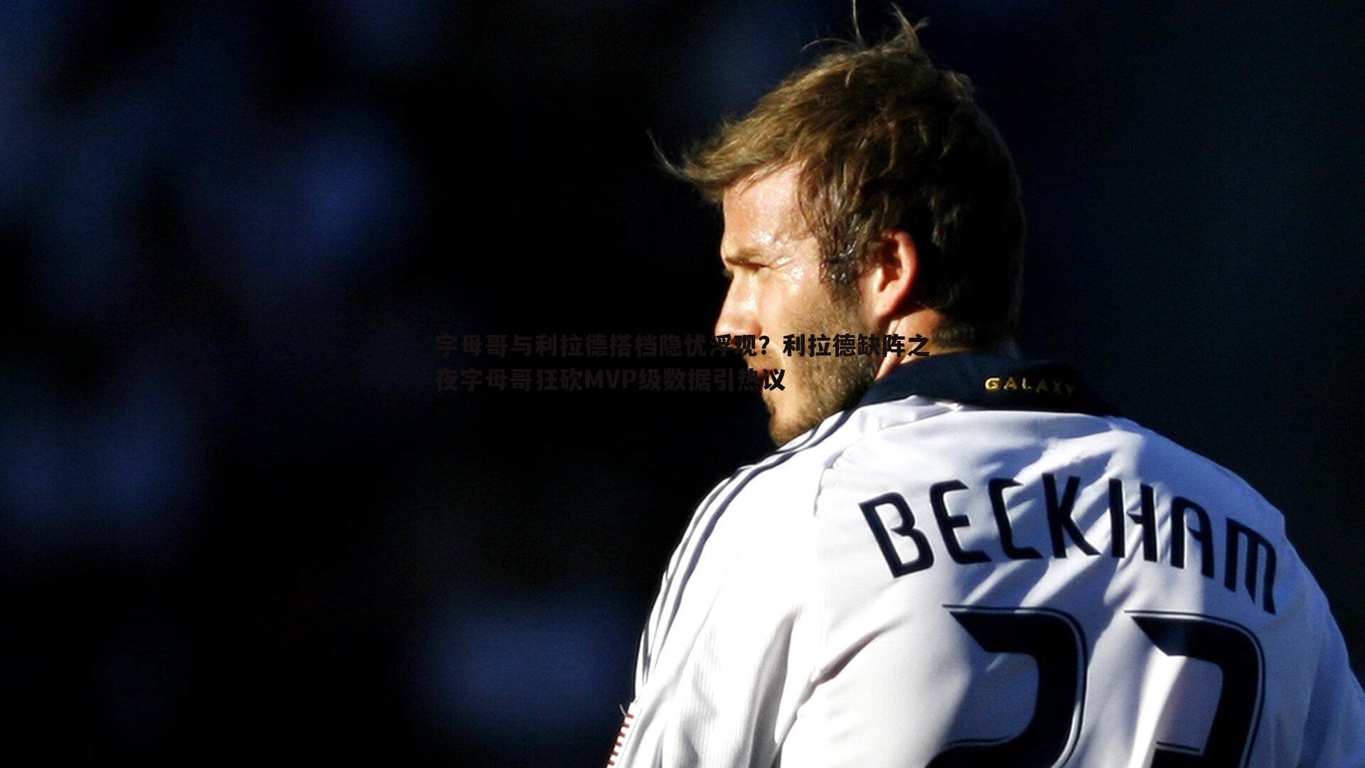 字母哥与利拉德搭档隐忧浮现?利拉德缺阵之夜字母哥狂砍MVP级数据引热议