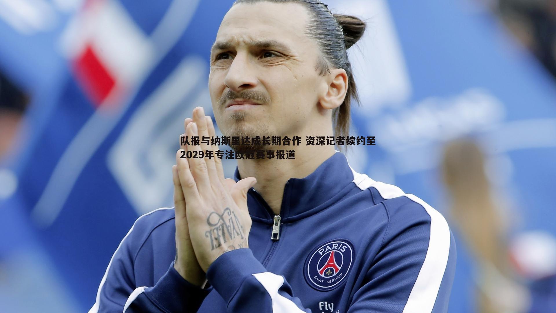 球探体育-队报与纳斯里达成长期合作 资深记者续约至2029年专注欧冠赛事报道