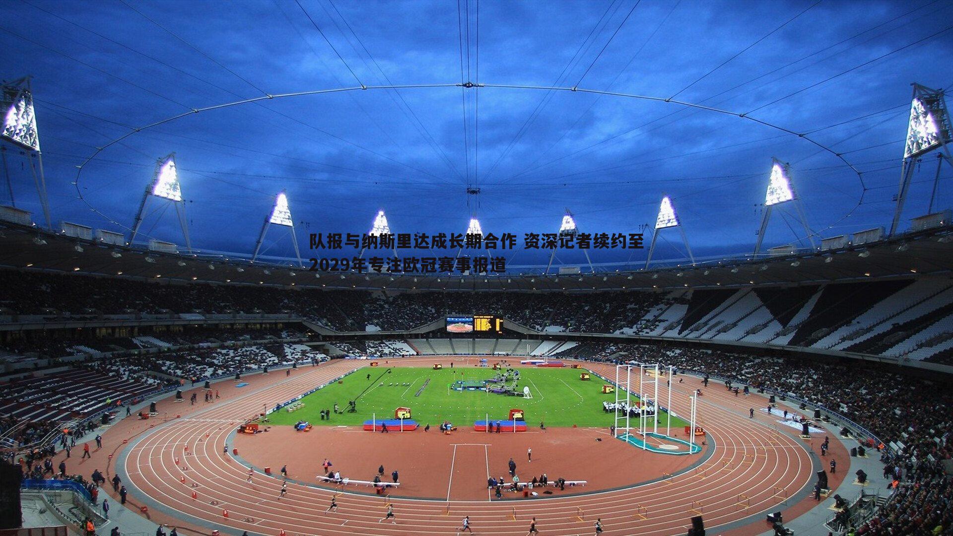 队报与纳斯里达成长期合作 资深记者续约至2029年专注欧冠赛事报道