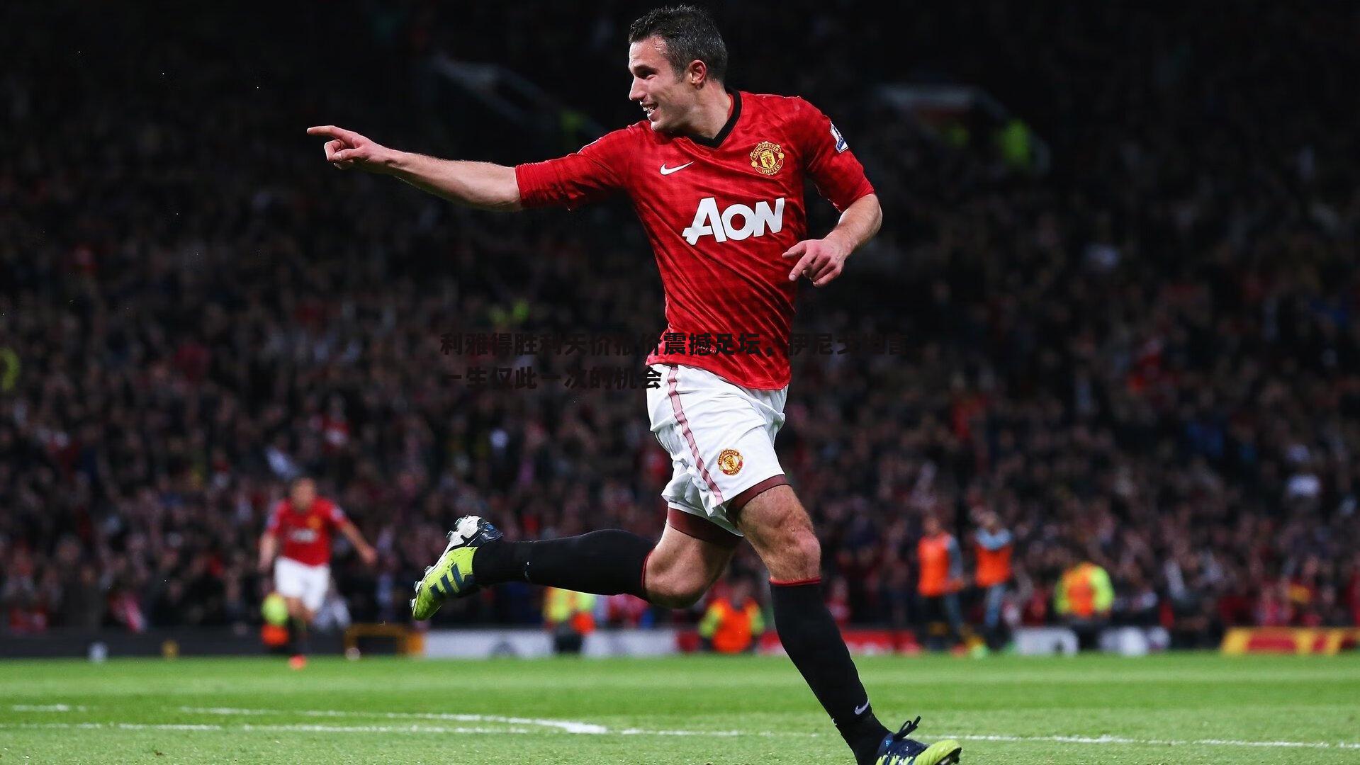 利雅得胜利天价报价震撼足坛，伊尼戈坦言，一生仅此一次的机会