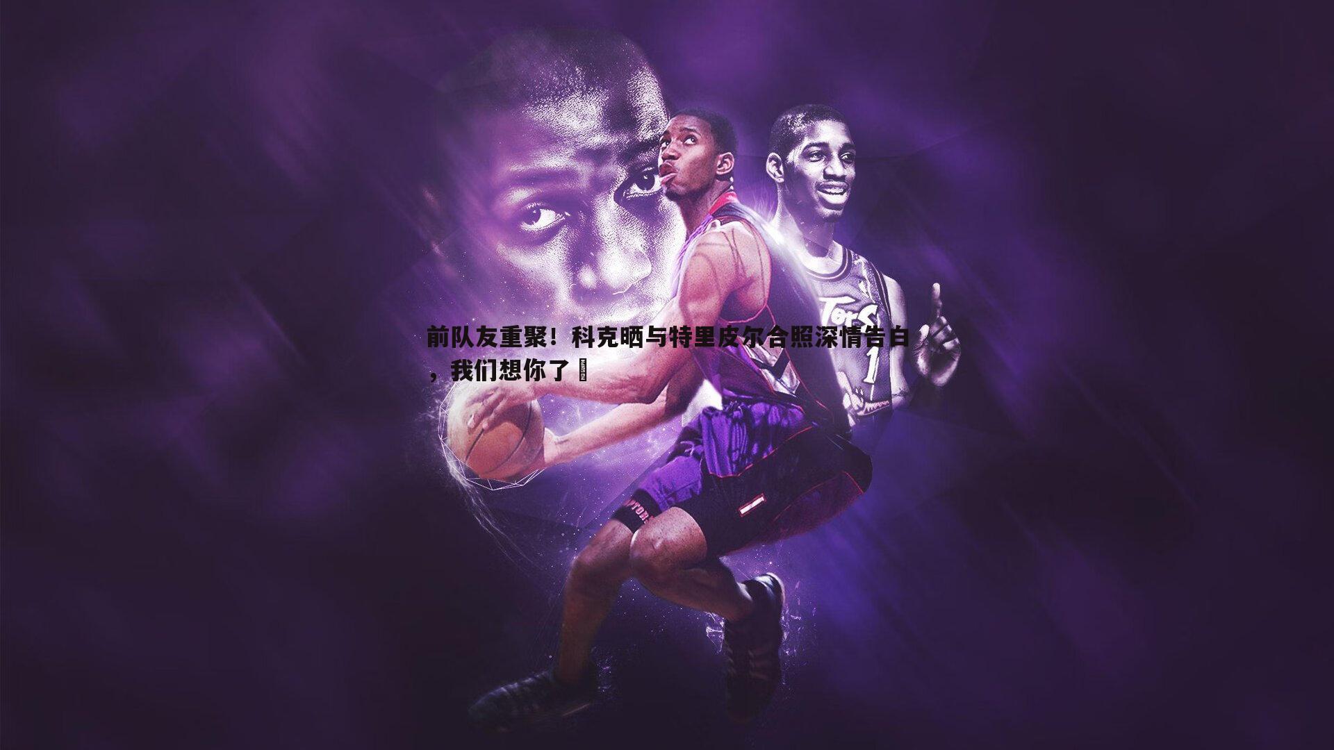 前队友重聚！科克晒与特里皮尔合照深情告白，我们想你了❤